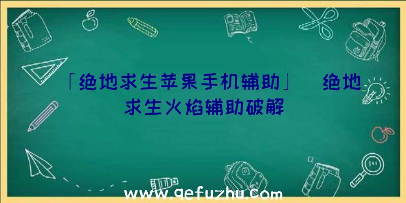 「绝地求生苹果手机辅助」|绝地求生火焰辅助破解